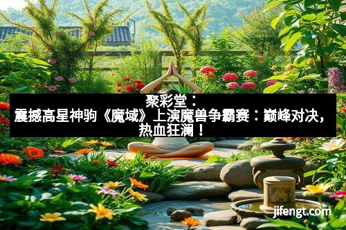 聚彩堂：震撼高星神驹《魔域》上演魔兽争霸赛：巅峰对决，热血狂澜！