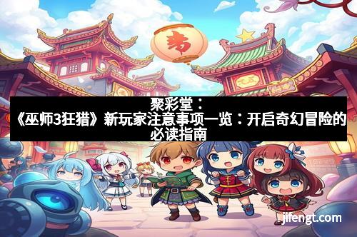 聚彩堂：《巫师3狂猎》新玩家注意事项一览：开启奇幻冒险的必读指南